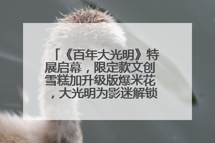 《百年大光明》特展启幕，限定款文创雪糕加升级版爆米花，大光明为影迷解锁狂欢新场景