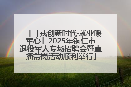 「戎创新时代·就业暖军心」2025年铜仁市退役军人专场招聘会暨直播带岗活动顺利举行