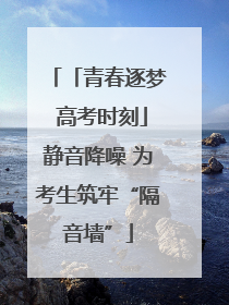 「青春逐梦 高考时刻」静音降噪 为考生筑牢“隔音墙”