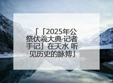 「2025年公祭伏羲大典·记者手记」在天水 听见历史的脉搏