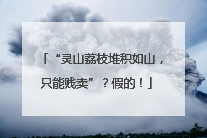 “灵山荔枝堆积如山，只能贱卖”？假的！