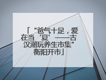 “爸气十足，爱在当‘夏’——古汉潮玩养生市集”衡阳开市