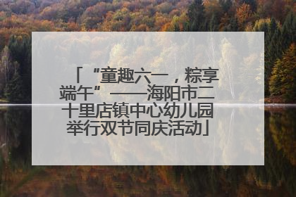 “童趣六一，粽享端午”——海阳市二十里店镇中心幼儿园举行双节同庆活动