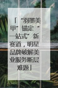 “羽墨美甲”锚定“一站式”新赛道，明星品牌破解美业服务断层难题