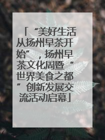 “美好生活从扬州早茶开始”，扬州早茶文化周暨“世界美食之都”创新发展交流活动启幕