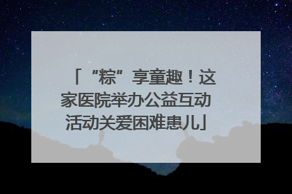 “粽”享童趣！这家医院举办公益互动活动关爱困难患儿