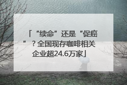 “续命”还是“促癌”？全国现存咖啡相关企业超24.6万家