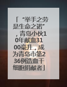 “举手之劳是生命之诺”，青岛小伙10年献血3100毫升，成为青岛市第236例造血干细胞捐献者