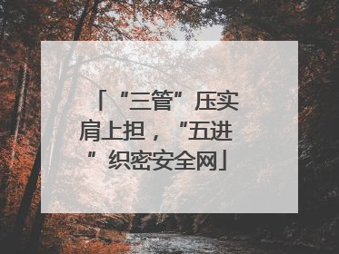 “三管”压实肩上担，“五进”织密安全网
