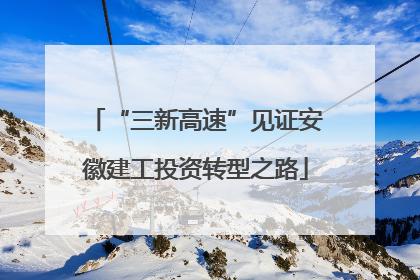 “三新高速”见证安徽建工投资转型之路