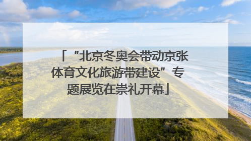 “北京冬奥会带动京张体育文化旅游带建设”专题展览在崇礼开幕