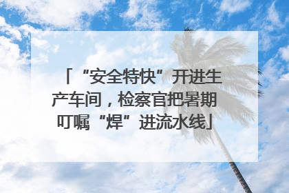 “安全特快”开进生产车间，检察官把暑期叮嘱“焊”进流水线