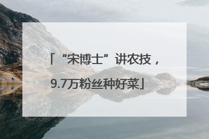 “宋博士”讲农技，9.7万粉丝种好菜