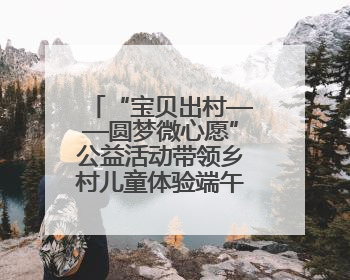 “宝贝出村——圆梦微心愿”公益活动带领乡村儿童体验端午文化