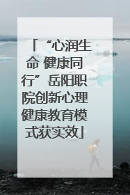 “心润生命 健康同行”岳阳职院创新心理健康教育模式获实效