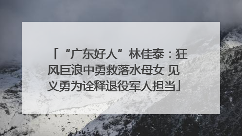 “广东好人”林佳泰：狂风巨浪中勇救落水母女 见义勇为诠释退役军人担当