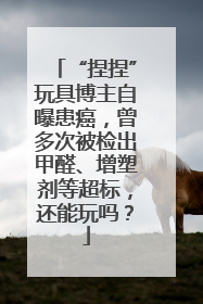 “捏捏”玩具博主自曝患癌，曾多次被检出甲醛、增塑剂等超标，还能玩吗？