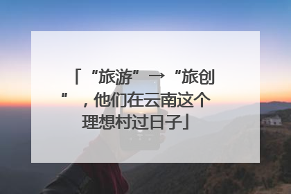 “旅游”→“旅创”，他们在云南这个理想村过日子