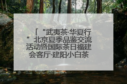 “武夷茶·华夏行”北京夏季品鉴交流活动暨国际茶日福建会客厅·建阳小白茶品牌推介会启幕！