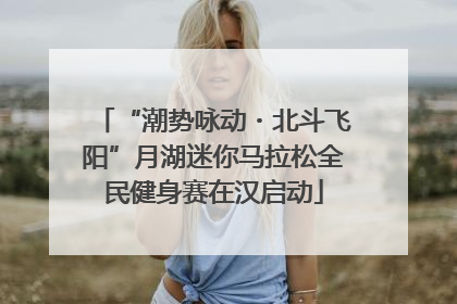 “潮势咏动・北斗飞阳”月湖迷你马拉松全民健身赛在汉启动