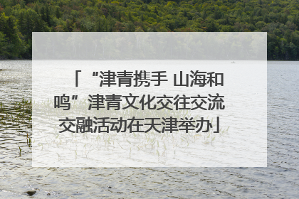 “津青携手 山海和鸣”津青文化交往交流交融活动在天津举办