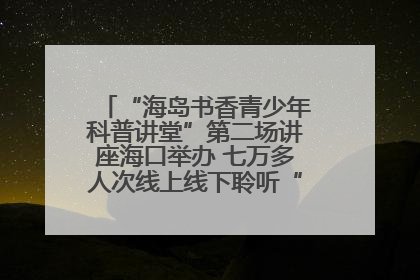 “海岛书香青少年科普讲堂”第二场讲座海口举办 七万多人次线上线下聆听“工匠精神”