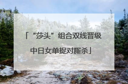 “莎头”组合双线晋级 中日女单捉对厮杀