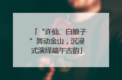 “许仙、白娘子”舞动金山，沉浸式演绎端午古韵