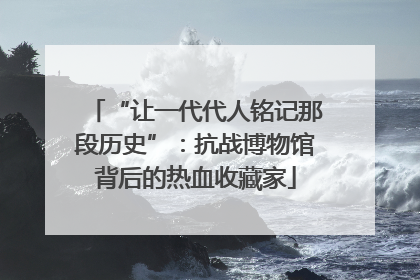 “让一代代人铭记那段历史”：抗战博物馆背后的热血收藏家