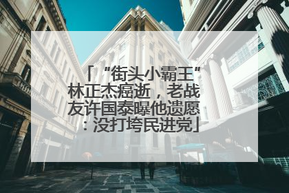 “街头小霸王”林正杰癌逝，老战友许国泰曝他遗愿：没打垮民进党
