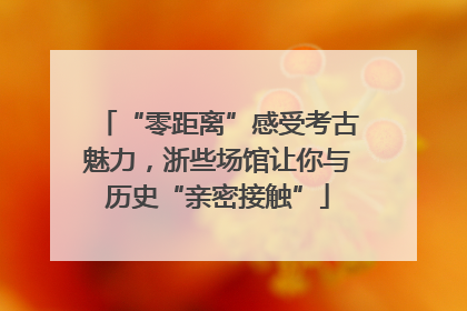 “零距离”感受考古魅力，浙些场馆让你与历史“亲密接触”