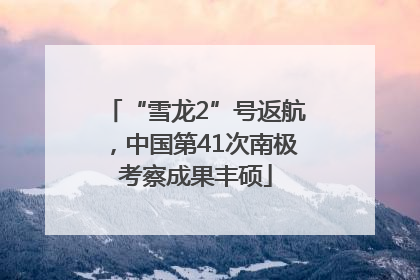 “雪龙2”号返航，中国第41次南极考察成果丰硕