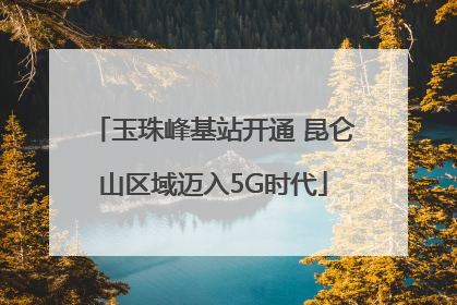 玉珠峰基站开通 昆仑山区域迈入5G时代