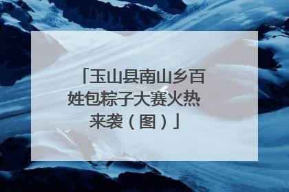 玉山县南山乡百姓包粽子大赛火热来袭（图）