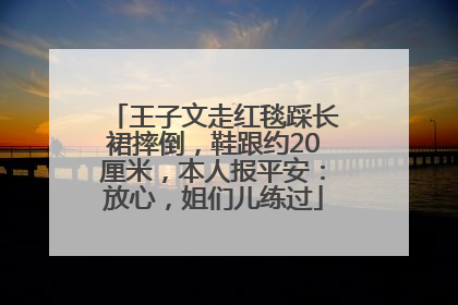 王子文走红毯踩长裙摔倒，鞋跟约20厘米，本人报平安：放心，姐们儿练过