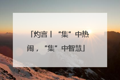 灼言丨“集”中热闹，“集”中智慧