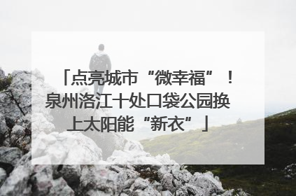 点亮城市“微幸福”！泉州洛江十处口袋公园换上太阳能“新衣”