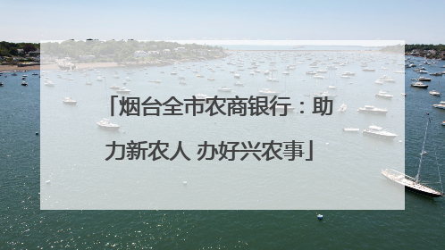 烟台全市农商银行：助力新农人 办好兴农事