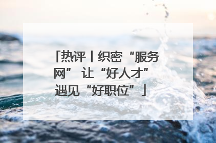 热评丨织密“服务网” 让“好人才”遇见“好职位”