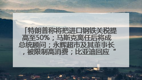 特朗普称将把进口钢铁关税提高至50%；马斯克离任后将成总统顾问；永辉超市及其董事长，被限制高消费；比亚迪回应“汽车圈恒大”丨每经早参