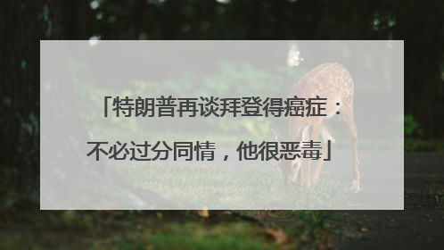 特朗普再谈拜登得癌症：不必过分同情，他很恶毒