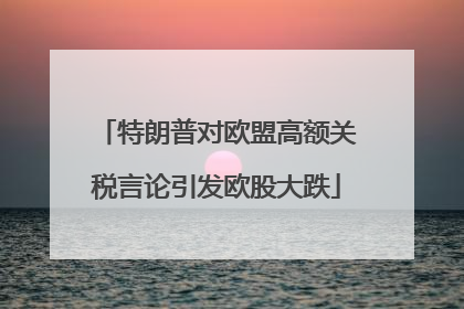 特朗普对欧盟高额关税言论引发欧股大跌