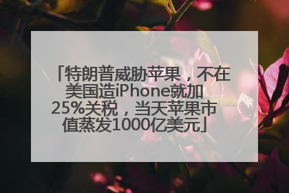 特朗普威胁苹果，不在美国造iPhone就加25%关税，当天苹果市值蒸发1000亿美元
