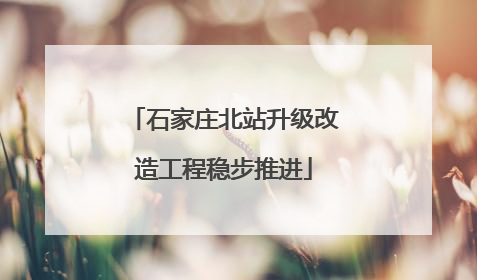 石家庄北站升级改造工程稳步推进