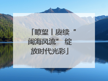瞭望丨赓续“闽海风流” 绽放时代光彩