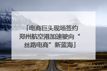 电商巨头现场签约 郑州航空港加速驶向“丝路电商”新蓝海