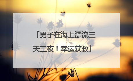 男子在海上漂流三天三夜！幸运获救