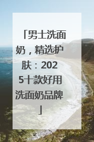 男士洗面奶，精选护肤：2025十款好用洗面奶品牌