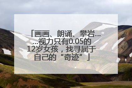 画画、朗诵、攀岩……视力只有0.05的12岁女孩，找寻属于自己的“奇迹”