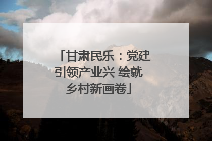 甘肃民乐：党建引领产业兴 绘就乡村新画卷